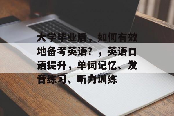 大学毕业后，如何有效地备考英语？，英语口语提升，单词记忆、发音练习、听力训练