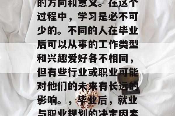 毕业后的选择关乎人生的方向和意义。在这个过程中，学习是必不可少的。不同的人在毕业后可以从事的工作类型和兴趣爱好各不相同，但有些行业或职业可能对他们的未来有长远的影响。，毕业后，就业与职业规划的决定因素及长期影响