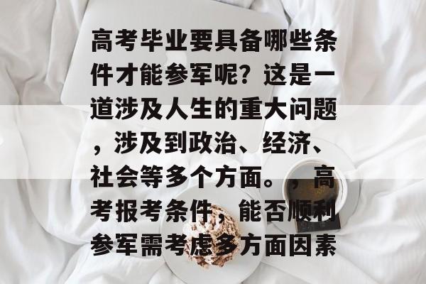 高考毕业要具备哪些条件才能参军呢？这是一道涉及人生的重大问题，涉及到政治、经济、社会等多个方面。，高考报考条件，能否顺利参军需考虑多方面因素