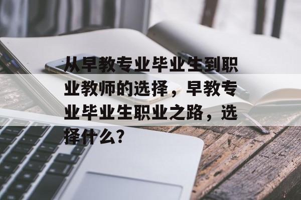 从早教专业毕业生到职业教师的选择，早教专业毕业生职业之路，选择什么？