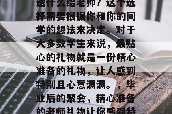 毕业典礼之后的聚会，送什么给老师？这个选择需要根据你和你的同学的想法来决定。对于大多数学生来说，最贴心的礼物就是一份精心准备的礼物，让人感到特别且心意满满。，毕业后的聚会，精心准备的老师礼物让你感到特别