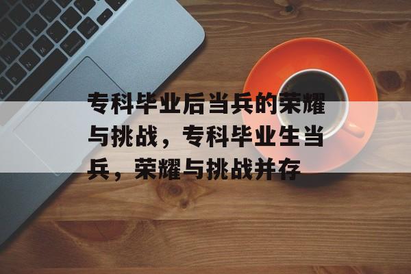 专科毕业后当兵的荣耀与挑战，专科毕业生当兵，荣耀与挑战并存