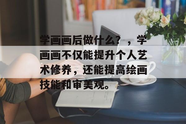 学画画后做什么？，学画画不仅能提升个人艺术修养，还能提高绘画技能和审美观。