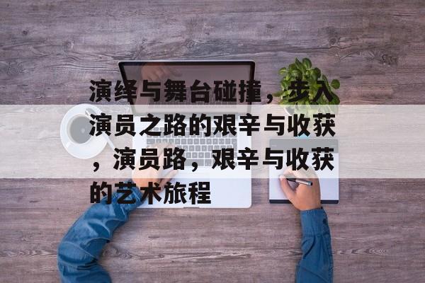 演绎与舞台碰撞，步入演员之路的艰辛与收获，演员路，艰辛与收获的艺术旅程