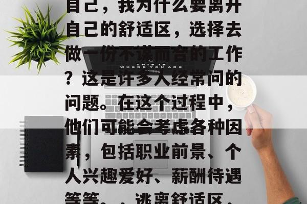 毕业后,很多人都会问自己,我为什么要离开自己的舒适区,选择去做一份不谋而合的工作?这是许多人经常问的问题。在这个过程中,他们可能会考虑各种因素,包括职业前景、个人兴趣爱好、薪酬待遇等等。,逃离舒适区,思考就业的选择与乐趣 毕业后,很多人都会问自己,我为什么要离开自己的舒适区,选择去做一份不谋而合的工作?这是许多人经常问的问题。在这个过程中,他们可能会考虑各种因素,包括职业前景、个人兴趣爱好、薪酬待遇等等。,逃离舒适区,思考就业的选择与乐趣