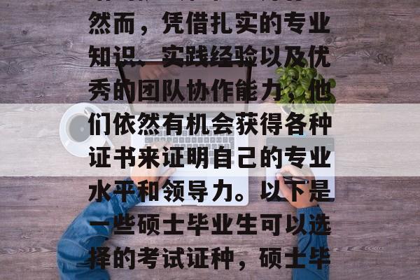 硕士毕业生在职场中面临的挑战和机遇并存。然而，凭借扎实的专业知识、实践经验以及优秀的团队协作能力，他们依然有机会获得各种证书来证明自己的专业水平和领导力。以下是一些硕士毕业生可以选择的考试证种，硕士毕业生，就业与发展的挑战与机遇交织