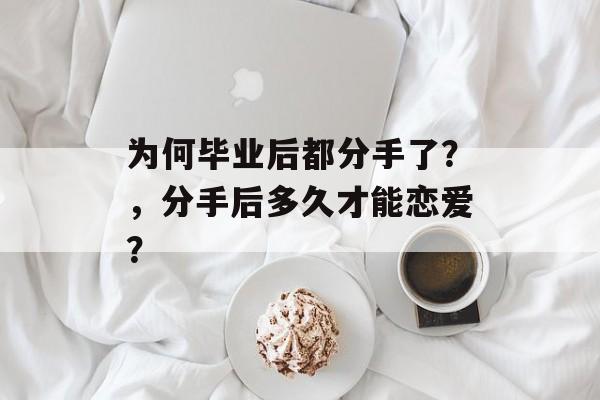 为何毕业后都分手了?,分手后多久才能恋爱? 为何毕业后都分手了?,分手后多久才能恋爱?