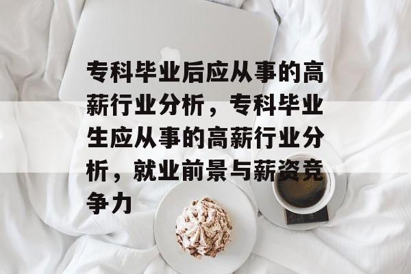 专科毕业后应从事的高薪行业分析，专科毕业生应从事的高薪行业分析，就业前景与薪资竞争力