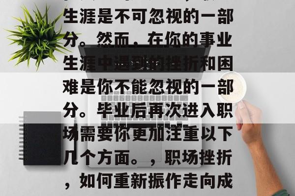 在人生的旅途中，职业生涯是不可忽视的一部分。然而，在你的事业生涯中遇到的挫折和困难是你不能忽视的一部分。毕业后再次进入职场需要你更加注重以下几个方面。，职场挫折，如何重新振作走向成功