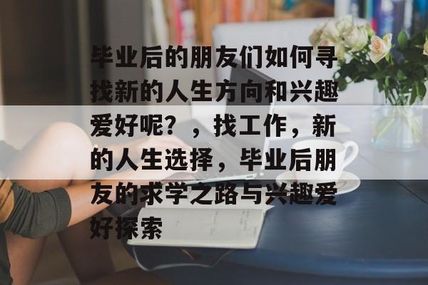 毕业后的朋友们如何寻找新的人生方向和兴趣爱好呢？，找工作，新的人生选择，毕业后朋友的求学之路与兴趣爱好探索