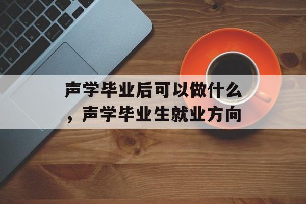 声学毕业后可以做什么，声学毕业生就业方向