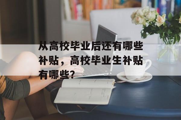 从高校毕业后还有哪些补贴,高校毕业生补贴有哪些? 从高校毕业后还有哪些补贴,高校毕业生补贴有哪些?