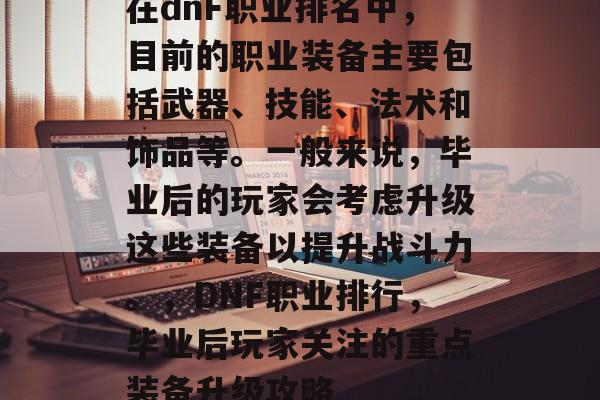 在dnF职业排名中，目前的职业装备主要包括武器、技能、法术和饰品等。一般来说，毕业后的玩家会考虑升级这些装备以提升战斗力。，DNF职业排行，毕业后玩家关注的重点装备升级攻略