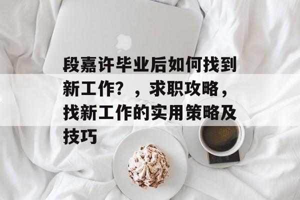 段嘉许毕业后如何找到新工作?,求职攻略,找新工作的实用策略及技巧 段嘉许毕业后如何找到新工作?,求职攻略,找新工作的实用策略及技巧