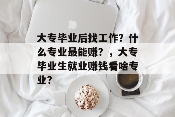 大专毕业后找工作？什么专业最能赚？，大专毕业生就业赚钱看啥专业？