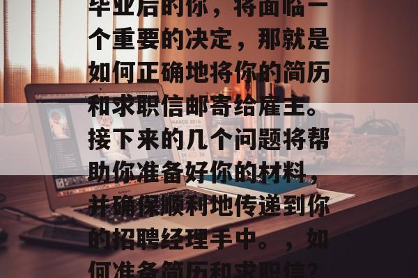 毕业后的你，将面临一个重要的决定，那就是如何正确地将你的简历和求职信邮寄给雇主。接下来的几个问题将帮助你准备好你的材料，并确保顺利地传递到你的招聘经理手中。，如何准备简历和求职信？