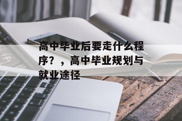 高中毕业后要走什么程序?,高中毕业规划与就业途径 高中毕业后要走什么程序?,高中毕业规划与就业途径