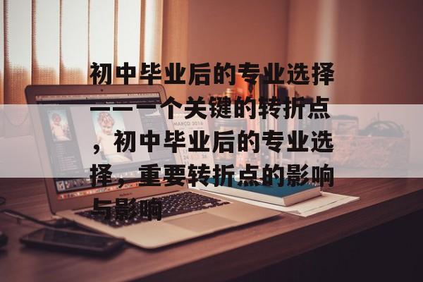 初中毕业后的专业选择——一个关键的转折点，初中毕业后的专业选择，重要转折点的影响与影响