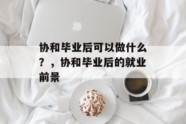 协和毕业后可以做什么？，协和毕业后的就业前景