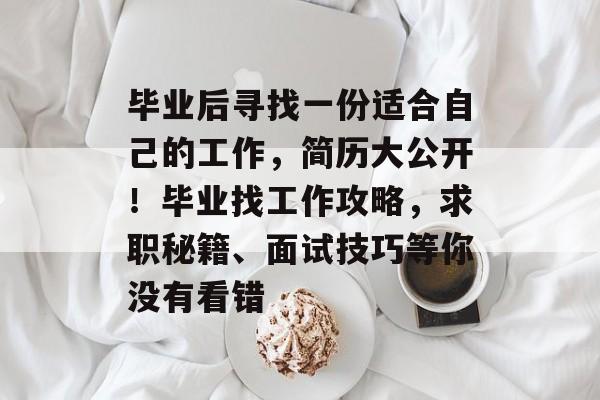 毕业后寻找一份适合自己的工作，简历大公开！毕业找工作攻略，求职秘籍、面试技巧等你没有看错