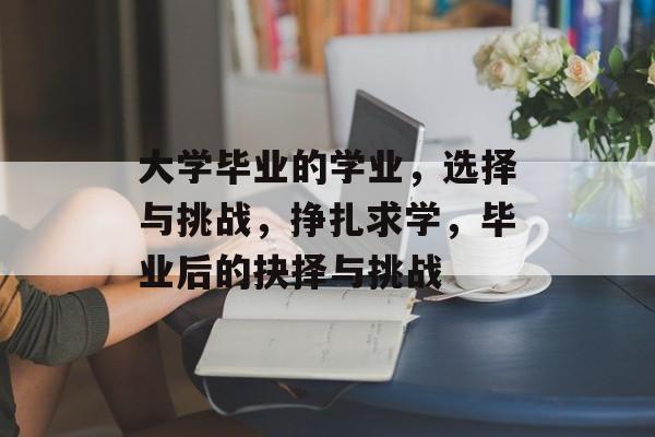 大学毕业的学业,选择与挑战,挣扎求学,毕业后的抉择与挑战 大学毕业的学业,选择与挑战,挣扎求学,毕业后的抉择与挑战