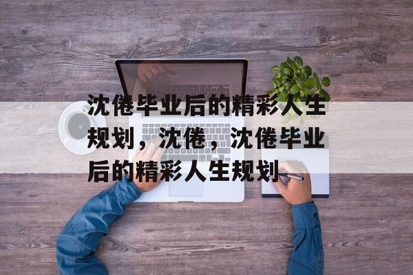 沈倦毕业后的精彩人生规划，沈倦，沈倦毕业后的精彩人生规划