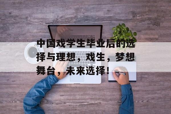 中国戏学生毕业后的选择与理想，戏生，梦想舞台，未来选择！