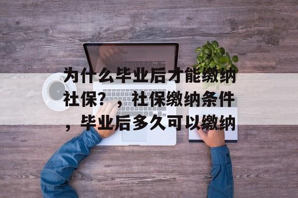 为什么毕业后才能缴纳社保?,社保缴纳条件,毕业后多久可以缴纳 为什么毕业后才能缴纳社保?,社保缴纳条件,毕业后多久可以缴纳