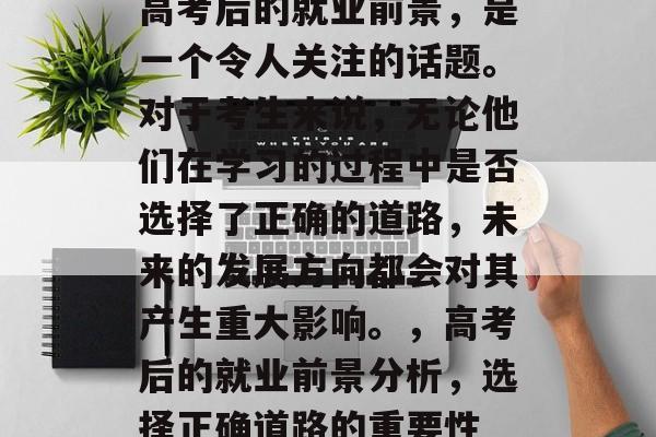 高考后的就业前景，是一个令人关注的话题。对于考生来说，无论他们在学习的过程中是否选择了正确的道路，未来的发展方向都会对其产生重大影响。，高考后的就业前景分析，选择正确道路的重要性