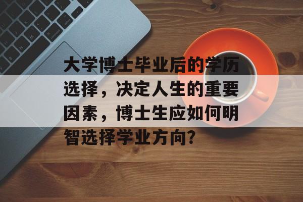 大学博士毕业后的学历选择,决定人生的重要因素,博士生应如何明智选择学业方向? 大学博士毕业后的学历选择,决定人生的重要因素,博士生应如何明智选择学业方向?