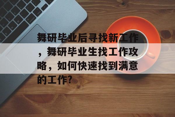 舞研毕业后寻找新工作,舞研毕业生找工作攻略,如何快速找到满意的工作? 舞研毕业后寻找新工作,舞研毕业生找工作攻略,如何快速找到满意的工作?
