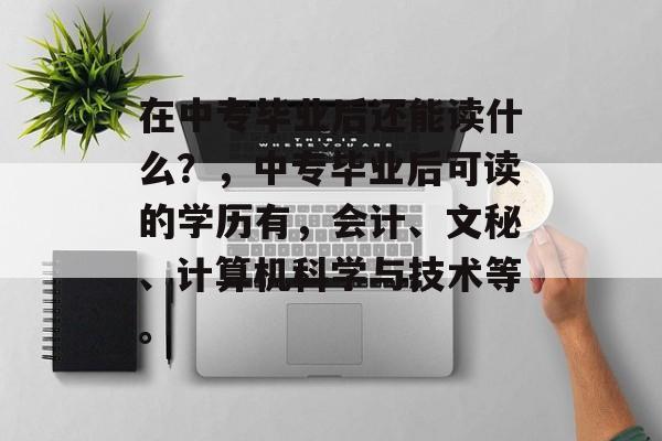 在中专毕业后还能读什么？，中专毕业后可读的学历有，会计、文秘、计算机科学与技术等。