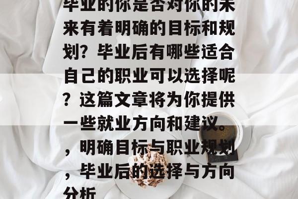毕业的你是否对你的未来有着明确的目标和规划？毕业后有哪些适合自己的职业可以选择呢？这篇文章将为你提供一些就业方向和建议。，明确目标与职业规划，毕业后的选择与方向分析