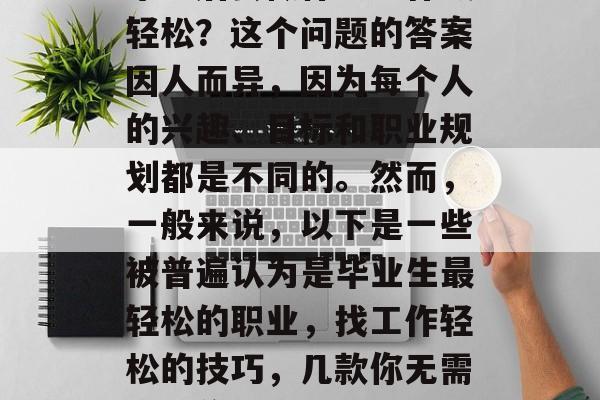 毕业后去做什么工作最轻松？这个问题的答案因人而异，因为每个人的兴趣、目标和职业规划都是不同的。然而，一般来说，以下是一些被普遍认为是毕业生最轻松的职业，找工作轻松的技巧，几款你无需过于焦虑的工作