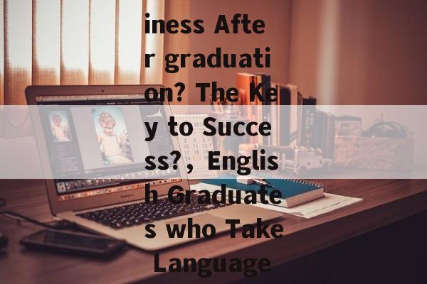 Title: English Graduates Can Earn Bachelors in Business After graduation? The Key to Success?，English Graduates who Take Language Skills to Succeed: The Secret to Business Success?