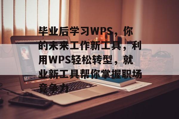 毕业后学习WPS,你的未来工作新工具,利用WPS轻松转型,就业新工具帮你掌握职场竞争力 毕业后学习WPS,你的未来工作新工具,利用WPS轻松转型,就业新工具帮你掌握职场竞争力