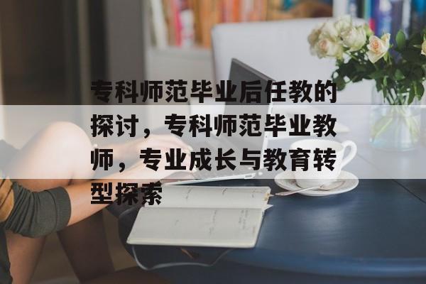专科师范毕业后任教的探讨,专科师范毕业教师,专业成长与教育转型探索 专科师范毕业后任教的探讨,专科师范毕业教师,专业成长与教育转型探索