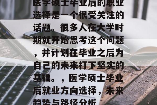 医学硕士毕业后的职业选择是一个很受关注的话题。很多人在大学时期就开始思考这个问题,并计划在毕业之后为自己的未来打下坚实的基础。,医学硕士毕业后就业方向选择,未来趋势与路径分析 医学硕士毕业后的职业选择是一个很受关注的话题。很多人在大学时期就开始思考这个问题,并计划在毕业之后为自己的未来打下坚实的基础。,医学硕士毕业后就业方向选择,未来趋势与路径分析