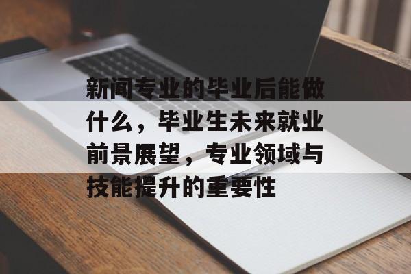 新闻专业的毕业后能做什么，毕业生未来就业前景展望，专业领域与技能提升的重要性