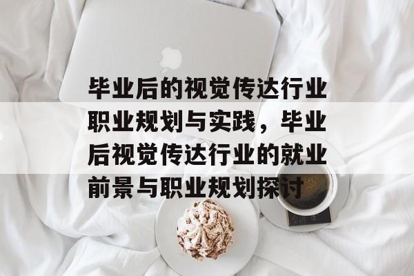 毕业后的视觉传达行业职业规划与实践,毕业后视觉传达行业的就业前景与职业规划探讨 毕业后的视觉传达行业职业规划与实践,毕业后视觉传达行业的就业前景与职业规划探讨