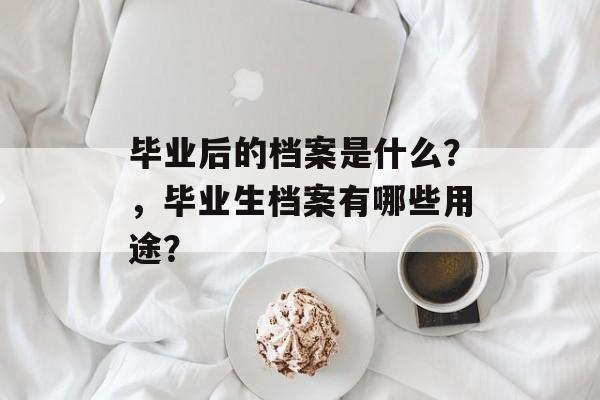 毕业后的档案是什么？，毕业生档案有哪些用途？