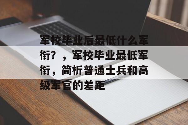 军校毕业后最低什么军衔?,军校毕业最低军衔,简析普通士兵和高级军官的差距 军校毕业后最低什么军衔?,军校毕业最低军衔,简析普通士兵和高级军官的差距