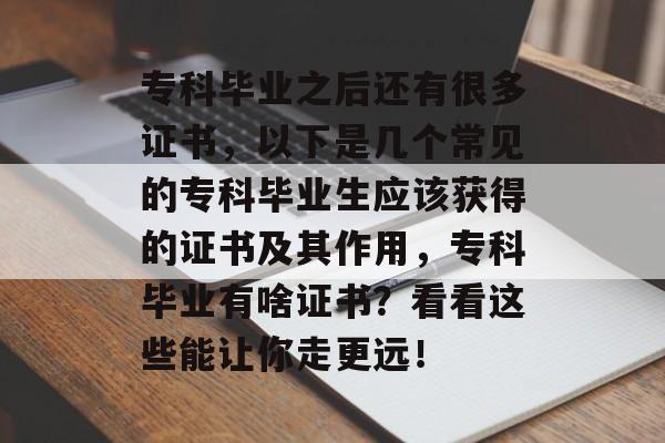 专科毕业之后还有很多证书，以下是几个常见的专科毕业生应该获得的证书及其作用，专科毕业有啥证书？看看这些能让你走更远！