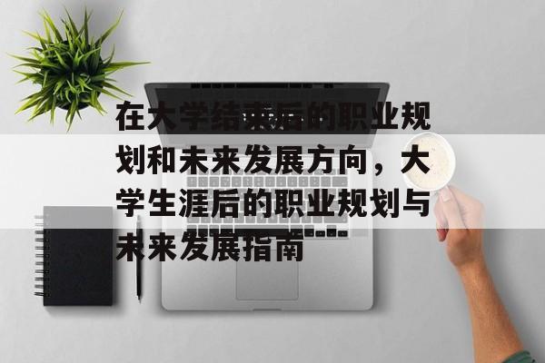 在大学结束后的职业规划和未来发展方向，大学生涯后的职业规划与未来发展指南