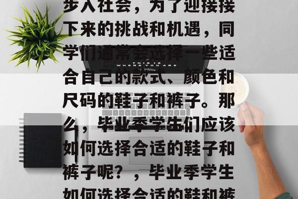 毕业季，毕业生们纷纷步入社会，为了迎接接下来的挑战和机遇，同学们通常会选择一些适合自己的款式、颜色和尺码的鞋子和裤子。那么，毕业季学生们应该如何选择合适的鞋子和裤子呢？，毕业季学生如何选择合适的鞋和裤子？