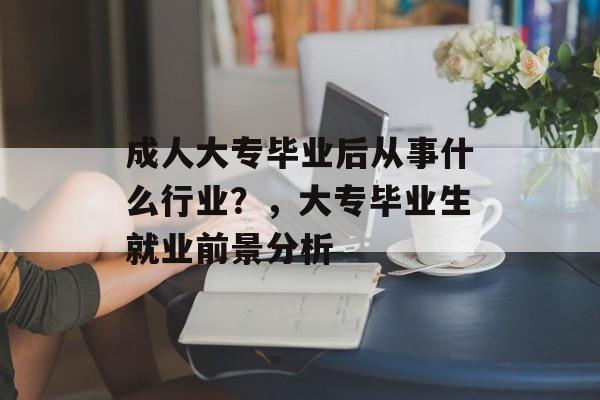 成人大专毕业后从事什么行业?,大专毕业生就业前景分析 成人大专毕业后从事什么行业?,大专毕业生就业前景分析
