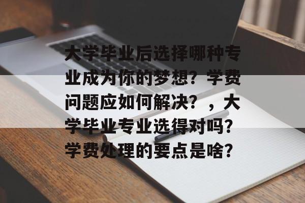 大学毕业后选择哪种专业成为你的梦想?学费问题应如何解决?,大学毕业专业选得对吗?学费处理的要点是啥? 大学毕业后选择哪种专业成为你的梦想?学费问题应如何解决?,大学毕业专业选得对吗?学费处理的要点是啥?