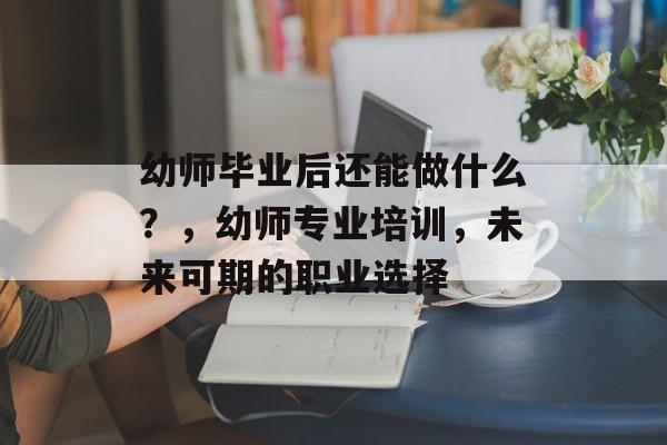 幼师毕业后还能做什么?,幼师专业培训,未来可期的职业选择 幼师毕业后还能做什么?,幼师专业培训,未来可期的职业选择