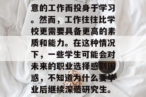 在当前的就业竞争中，很多毕业生为了找到满意的工作而投身于学习。然而，工作往往比学校更需要具备更高的素质和能力。在这种情况下，一些学生可能会对未来的职业选择感到困惑，不知道为什么要毕业后继续深造研究生。，迷茫毕业，为何要继续深造研究生？
