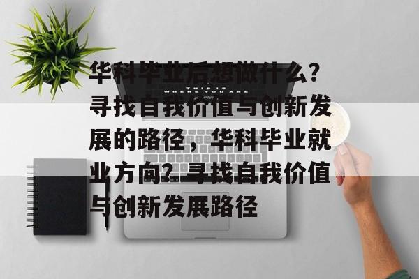 华科毕业后想做什么？寻找自我价值与创新发展的路径，华科毕业就业方向？寻找自我价值与创新发展路径